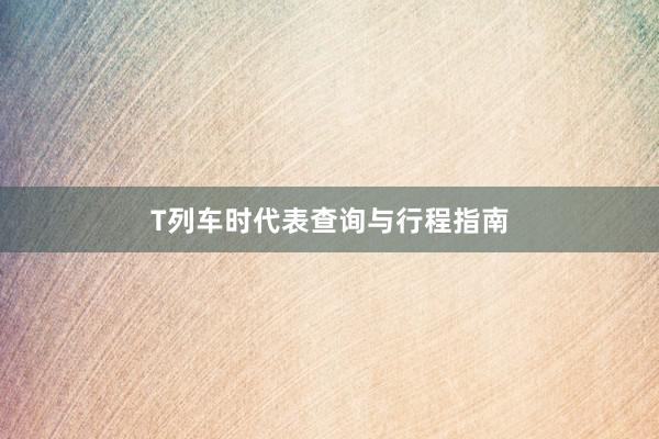 T列车时代表查询与行程指南