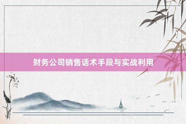 财务公司销售话术手段与实战利用